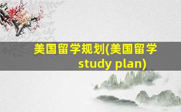 美国留学规划(美国留学study plan)